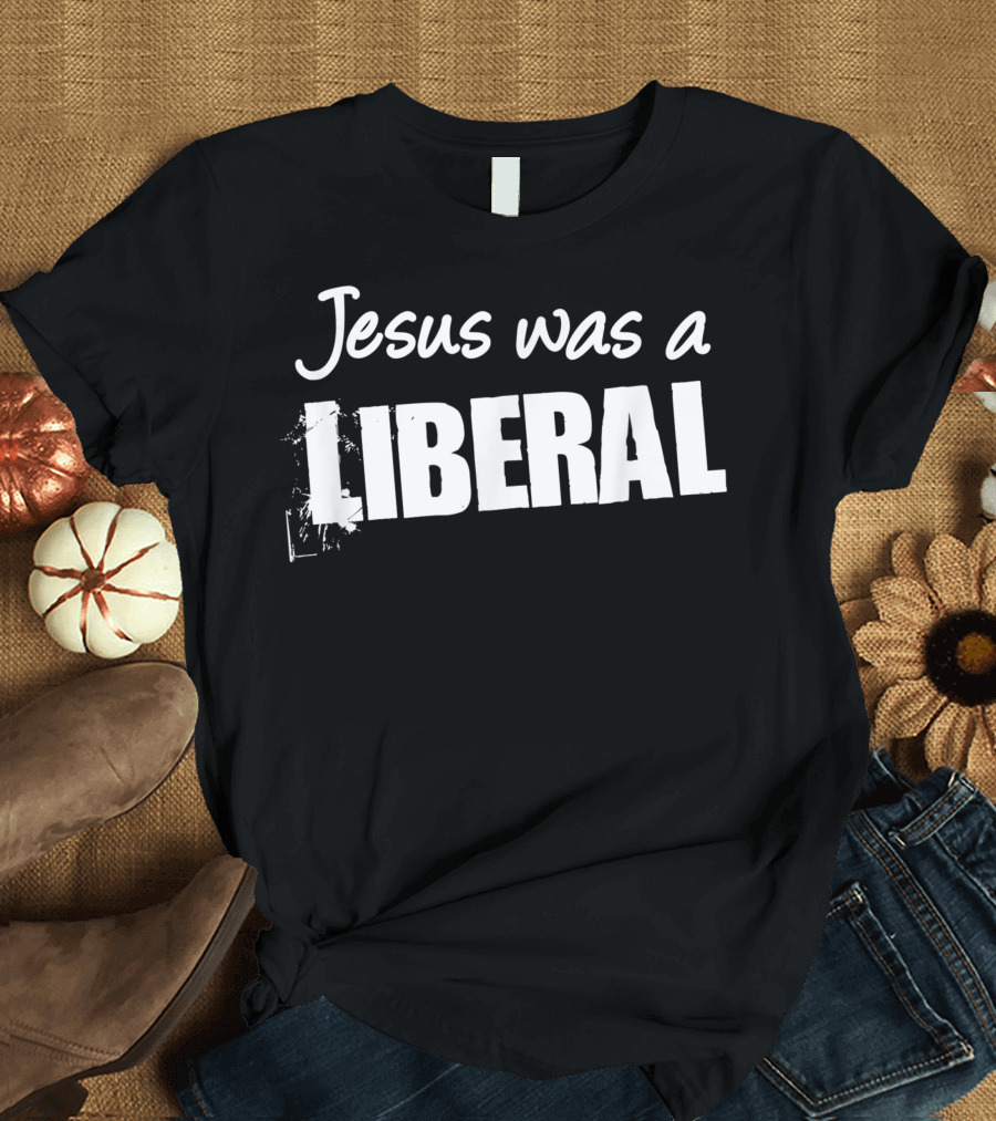 Jesus Was A Liberal T-Shirt