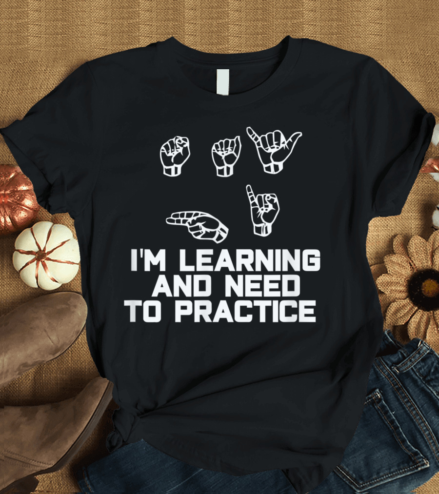 I'm Learning ASL and Need to Practice Sign Language T-Shirt