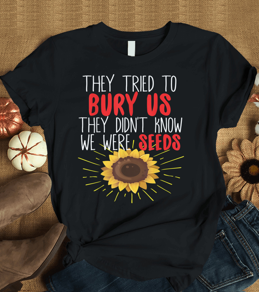 They Tried To Bury Us They Didn’t Know We Were Seeds Sunflower T-Shirt