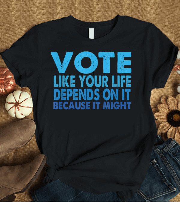 T-Shirt: VOTE Like Your Life Depends On It Because It Might T-Shirt VOTE Like Your Life Depends On It Because It Might T-Shirt