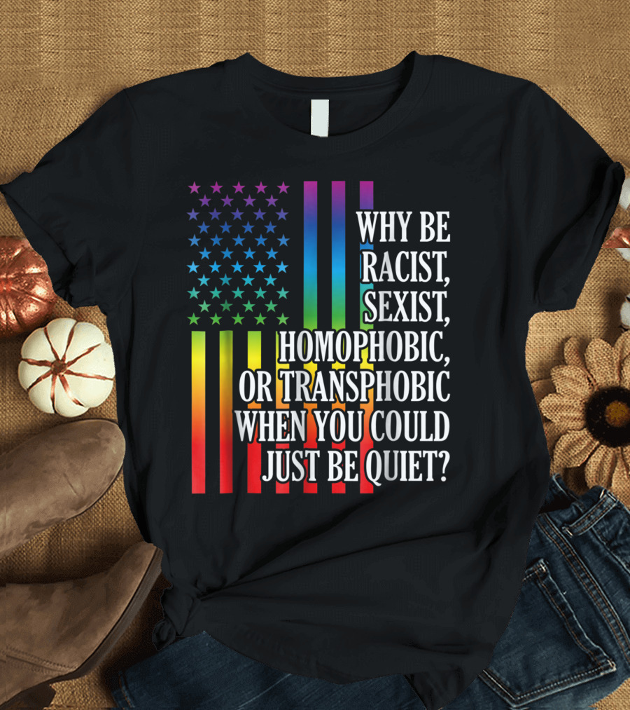 Why Be Racist Sexist Homophobic or Transphobic When You Could Just Be Quiet Rainbow Flag Stars Stripes T-Shirt