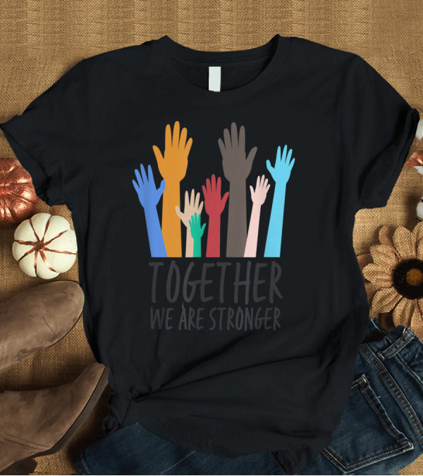 T-Shirt: Together We Are Stronger Equality Social Justice Uplifted Multicolored Hands T-Shirt Together We Are Stronger Equality Social Justice Uplifted Multicolored Hands T-Shirt