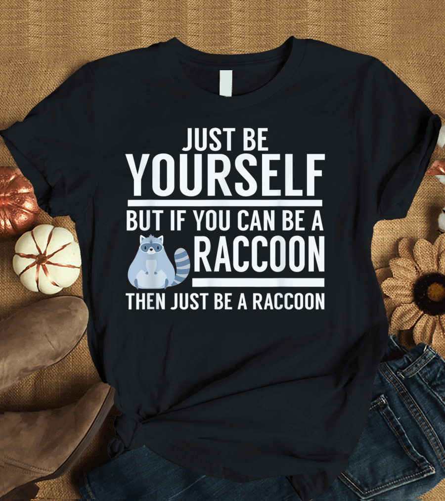 JUST BE YOURSELF BUT IF YOU CAN BE A RACCOON THEN JUST BE A RACCOON T-Shirt