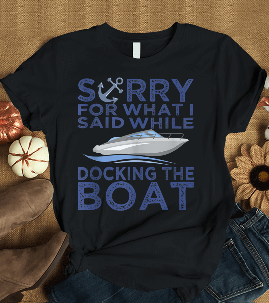 Sorry For What I Said While Docking The Boat Anchor Captain T-Shirt