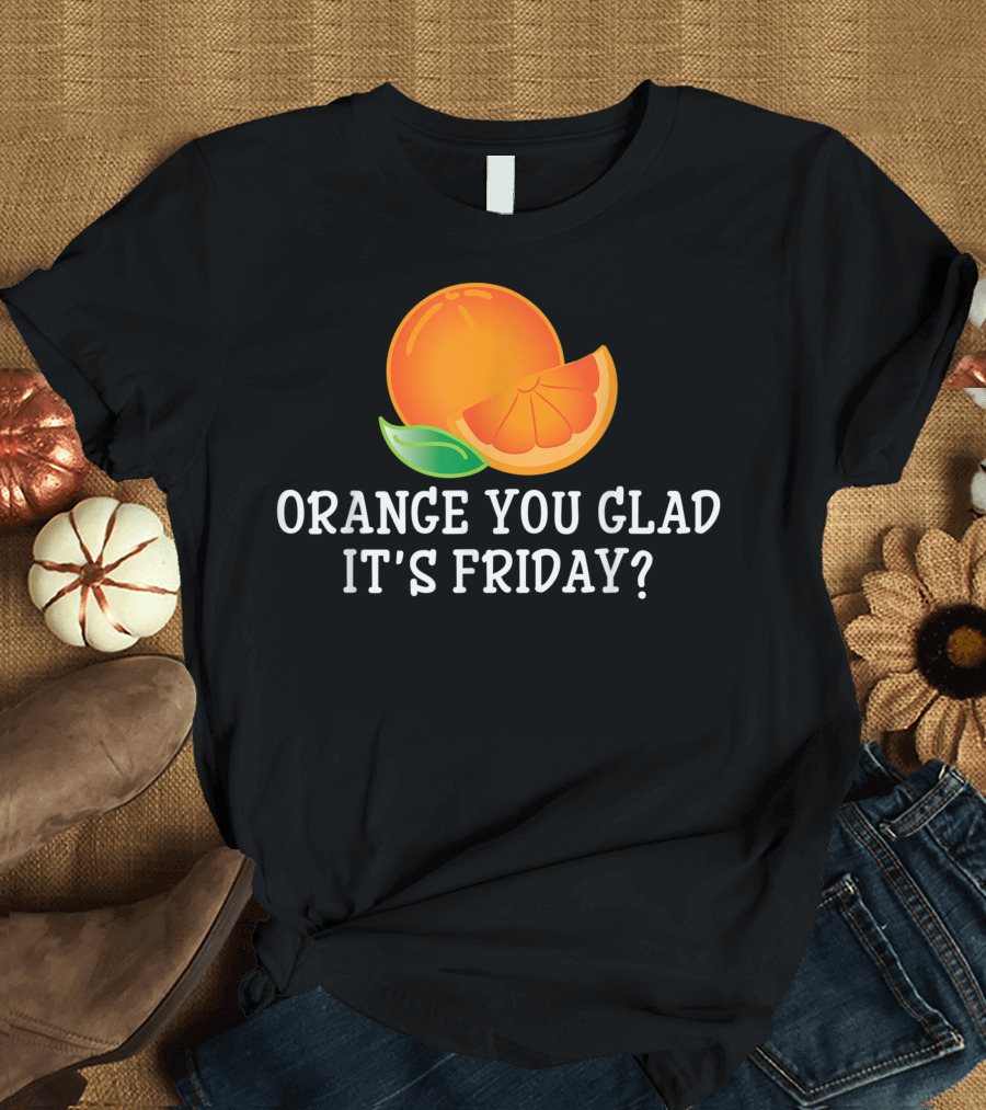 Orange You Glad It's Friday TGIF Cool Humor T-Shirt