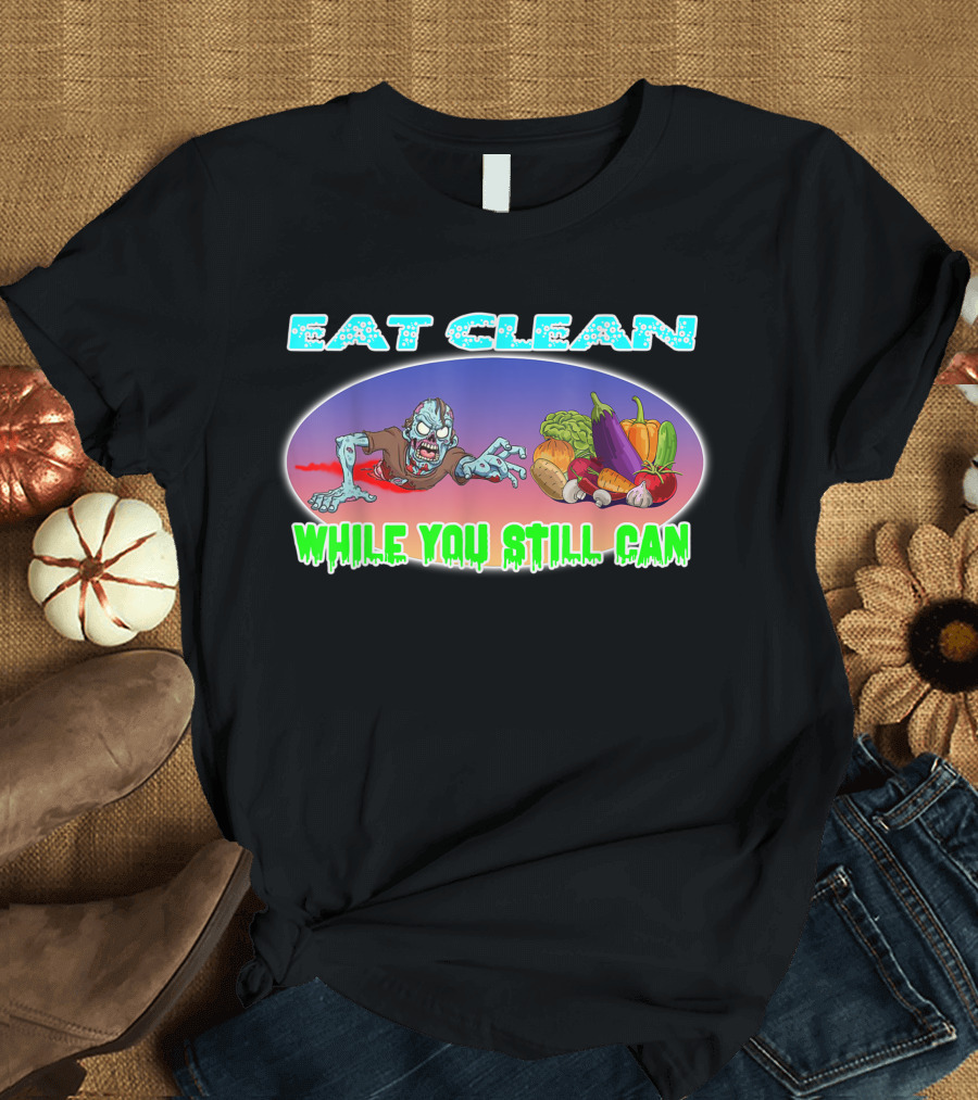 Eat Clean While You Still Can Organic Vegan Vegetarian Flexitarian Raw Foods Diet T-Shirt