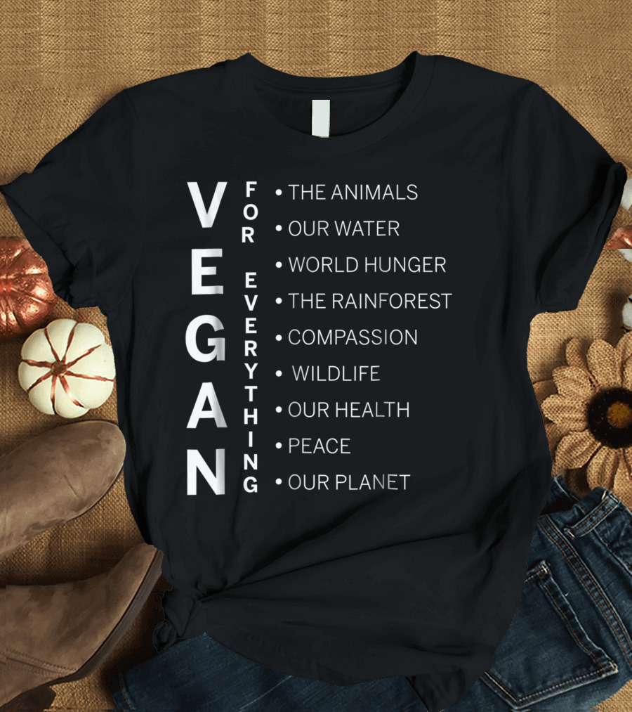 VEGAN FOR EVERYTHING THE ANIMALS OUR WATER WORLD HUNGER THE RAINFOREST COMPASSION WILDLIFE OUR HEALTH PEACE OUR PLANET T-Shirt