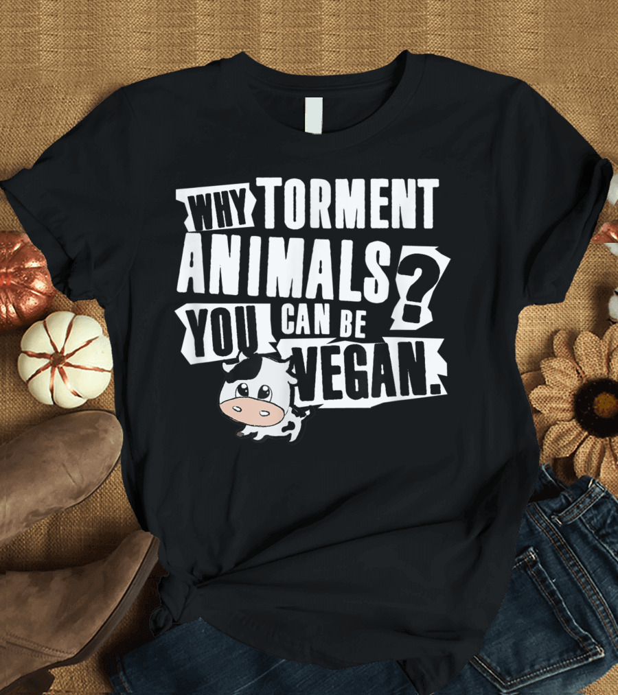 WHY TORMENT ANIMALS YOU CAN BE VEGAN CUTE BABY COW T-Shirt