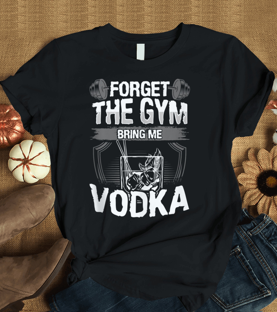 Forget The Gym Bring Me Vodka Barbell and Glass T-Shirt
