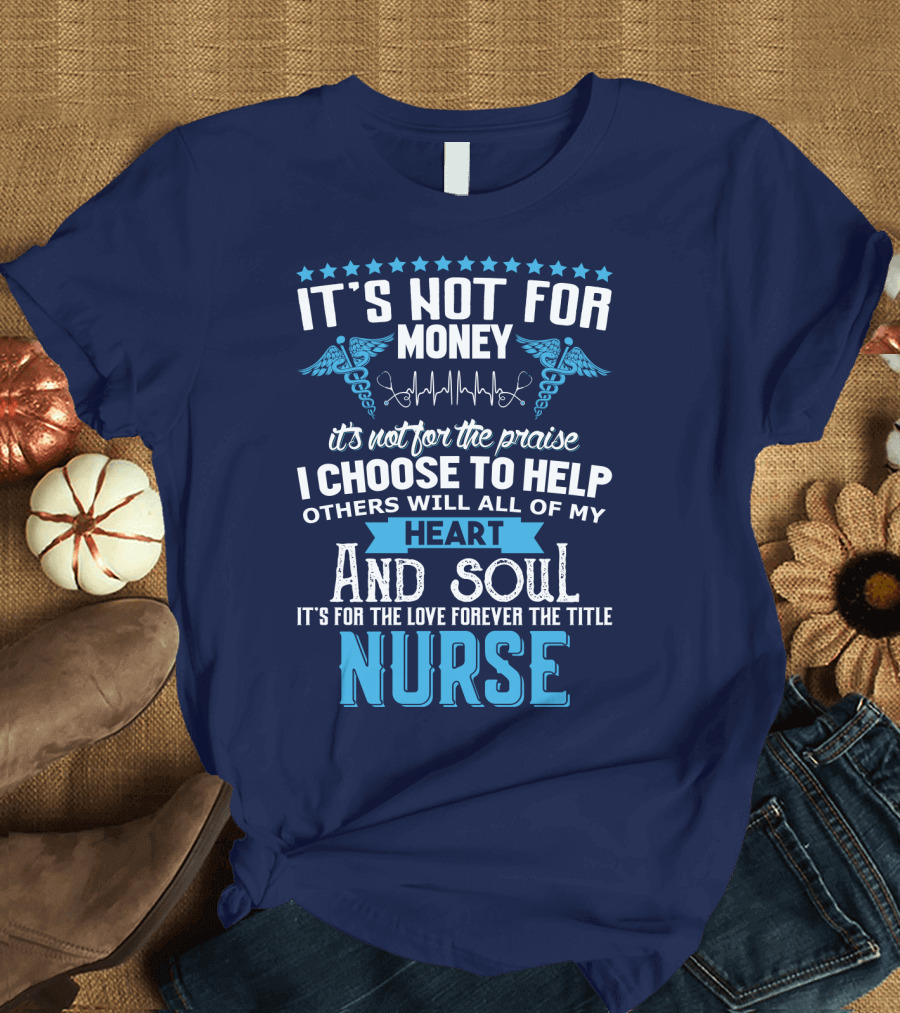 It's Not For Money It's Not For The Praise I Choose To Help Others With All Of My Heart And Soul It's For The Love Forever The Title Nurse T-Shirt