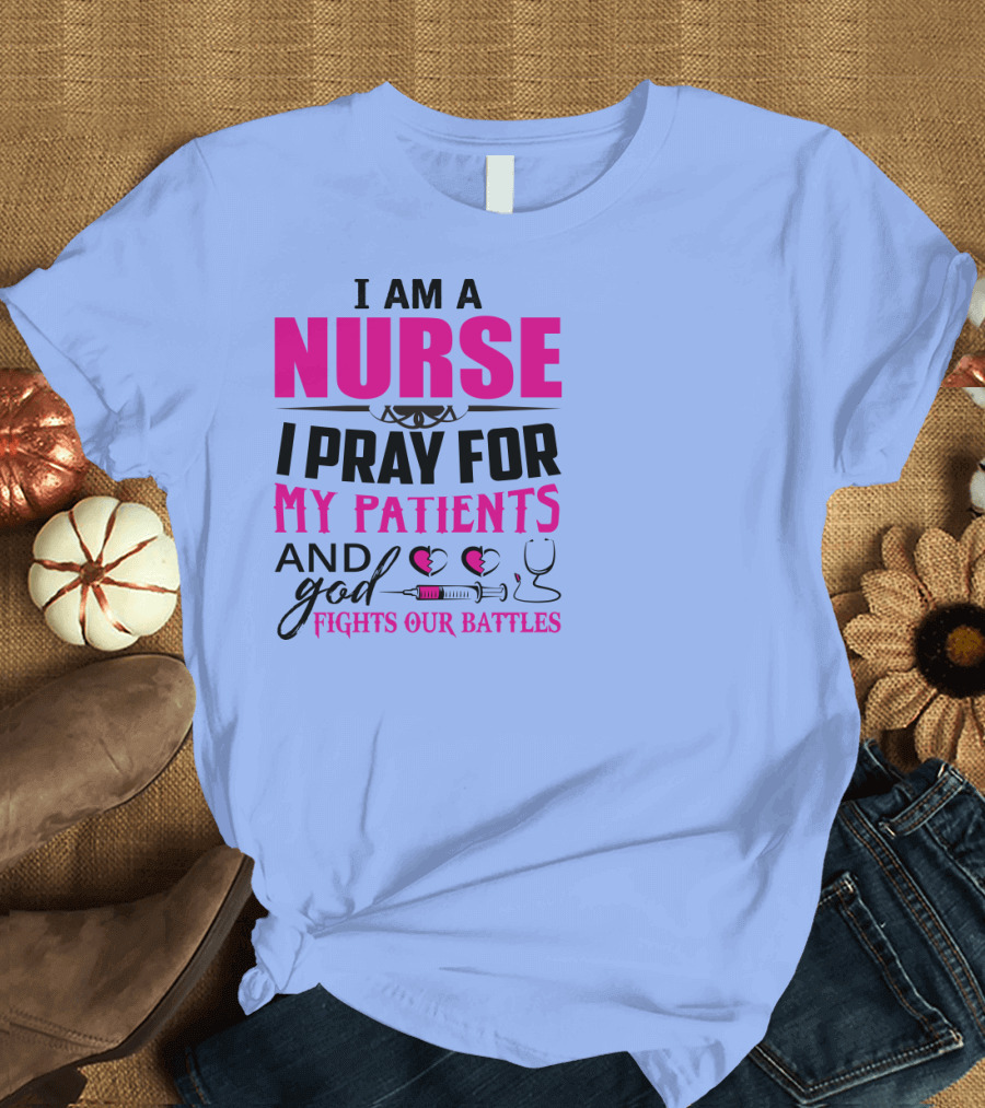 I Am A Nurse I Pray For My Patients And God Fights Our Battles T-Shirt