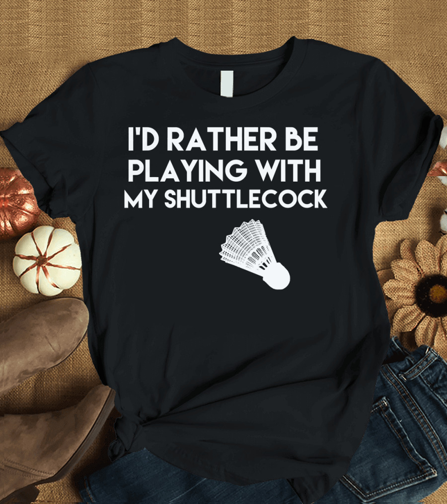 I'd Rather Be Playing with My Badminton Shuttlecock T-Shirt