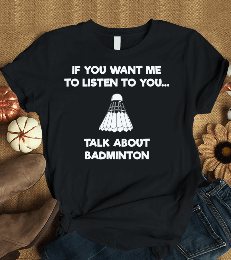 If You Want Me to Listen Talk About Badminton T-Shirt