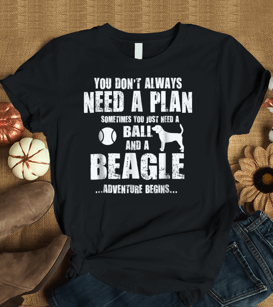 You Don't Always Need a Plan Sometimes You Just Need a Ball and a Beagle Adventure Begins T-Shirt