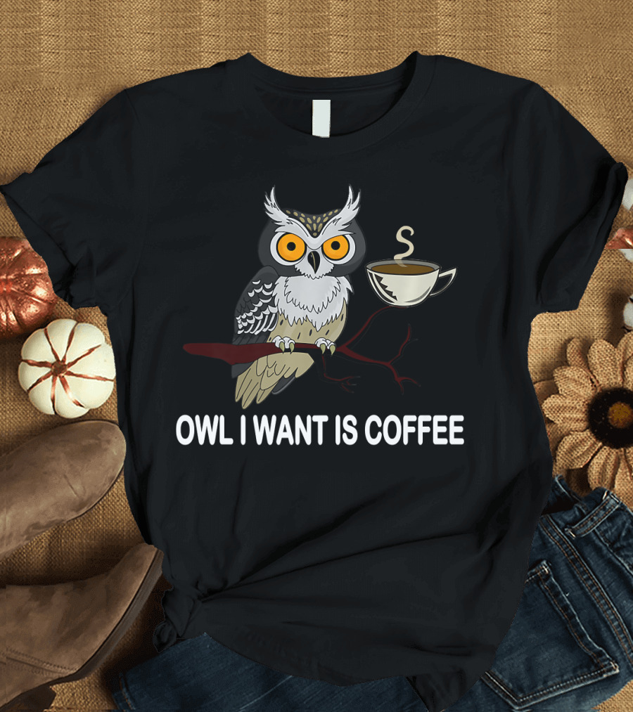 Owl I Want Is Coffee Funny Coffee T-Shirt