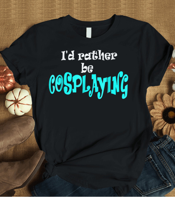 T-Shirt: I'd Rather Be Cosplaying Cosplay T-Shirt I'd Rather Be Cosplaying Cosplay T-Shirt