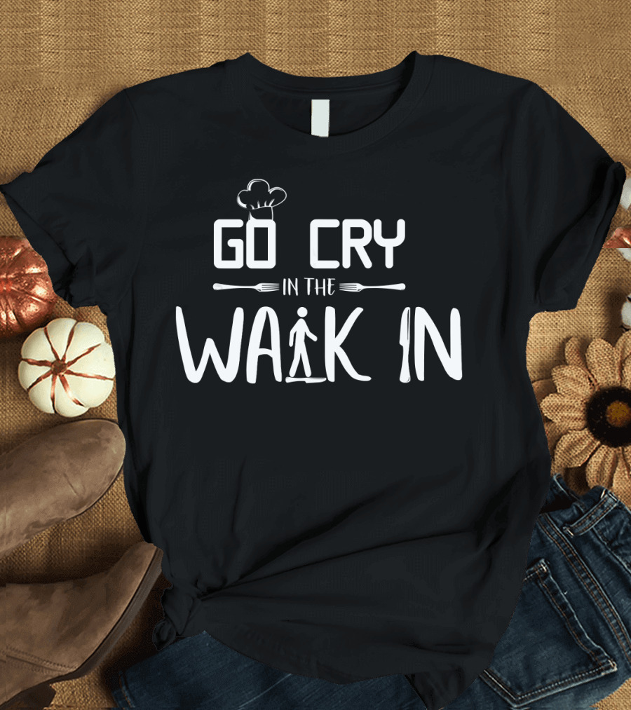 Go Cry in the Walk in Chef Funny Cooking T-Shirt