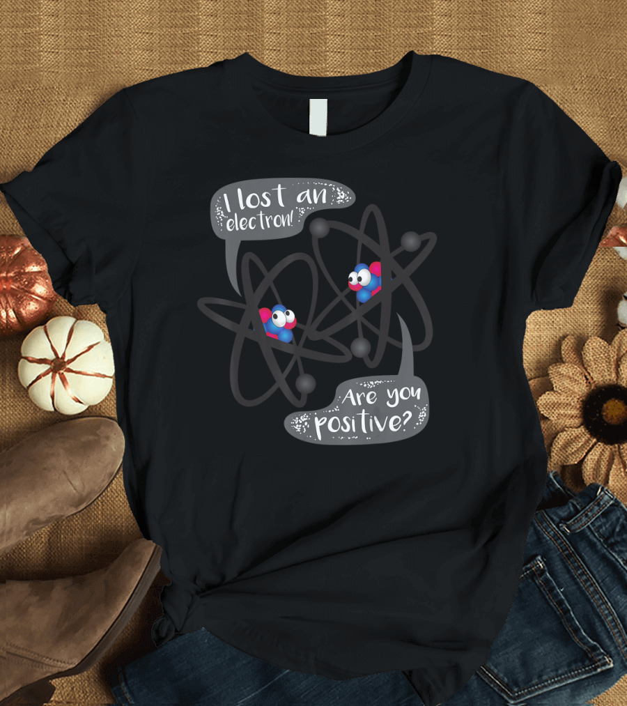 I Lost An Electron Are You Positive Atom Characters Chemistry Joke T-Shirt