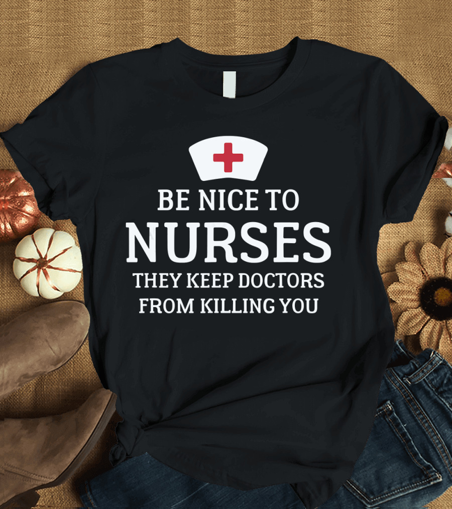 Be Nice To Nurses They Keep Doctors From Killing You T-Shirt