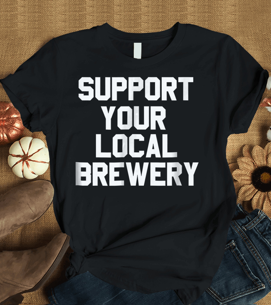 SUPPORT YOUR LOCAL BREWERY Craft Beer Movement T-Shirt