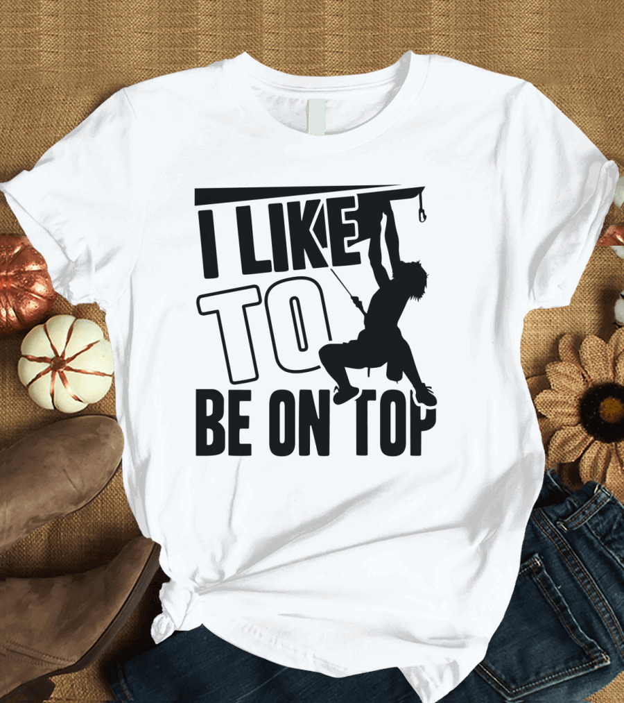Rock Climbing Enthusiasts Saying I Like To Be On Top with Climber T-Shirt