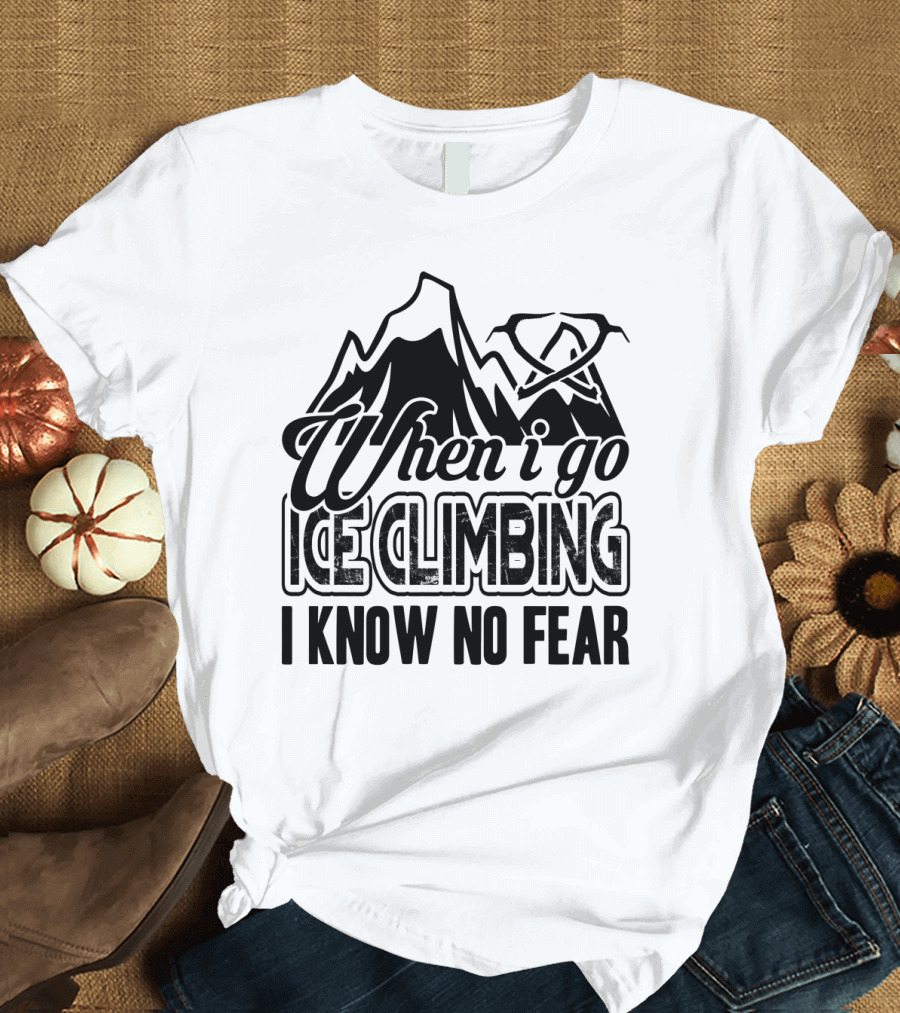When I Go Ice Climbing I Know No Fear Mountains and Ice Axe T-Shirt