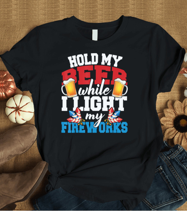 T-Shirt: Hold My Beer While I Light My Fireworks T-Shirt Hold My Beer While I Light My Fireworks T-Shirt
