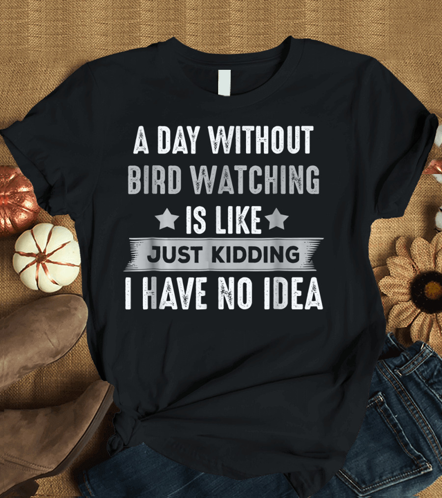 A Day Without Bird Watching Is Like Just Kidding I Have No Idea T-Shirt