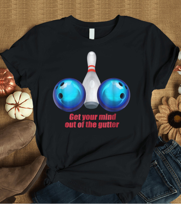 T-Shirt: Get Your Mind Out of the Gutter Bowling Pin and Balls T-Shirt Get Your Mind Out of the Gutter Bowling Pin and Balls T-Shirt
