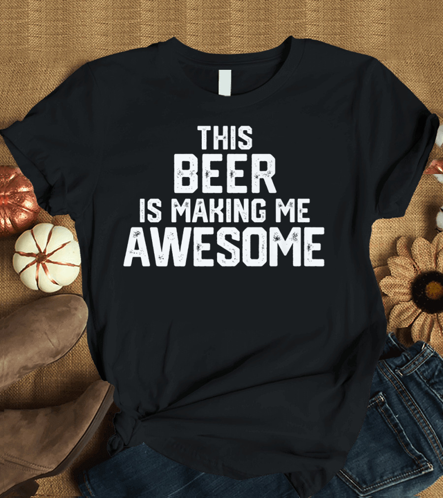 Funny Father's Day This Beer Is Making Me Awesome T-Shirt