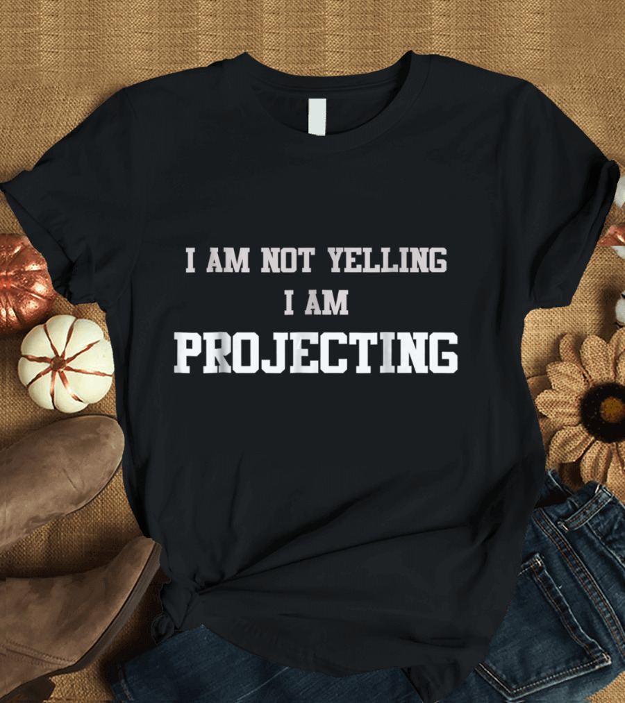 I Am Not Yelling I Am Projecting T-Shirt