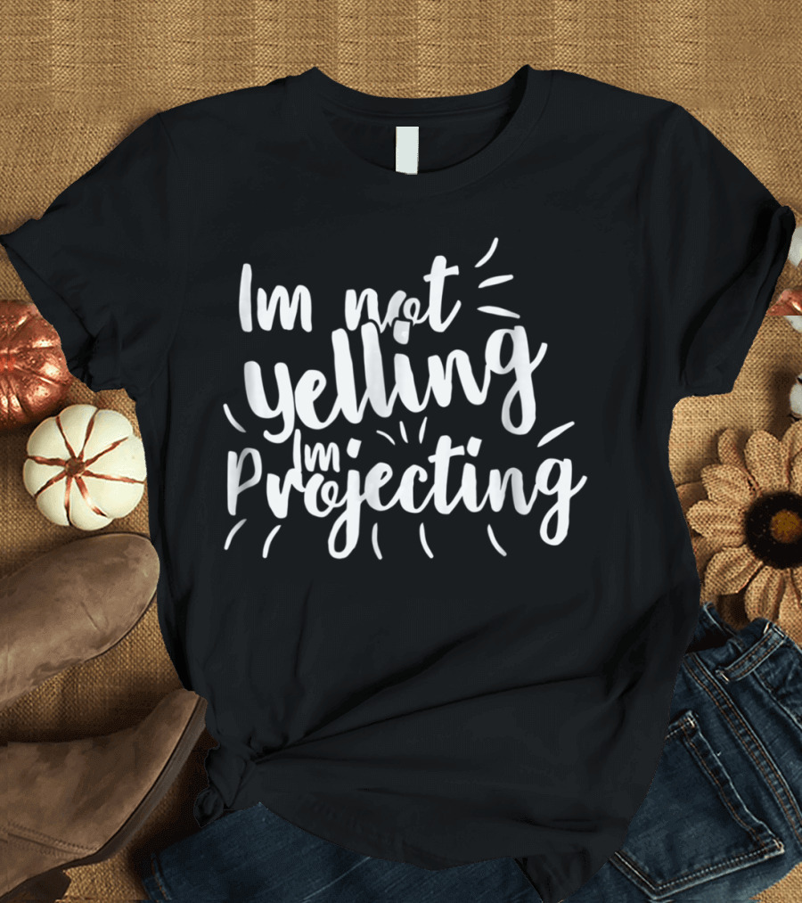 Im Not Yelling Im Projecting T-Shirt