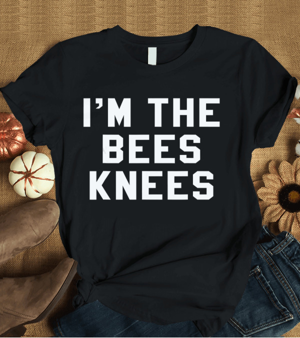 T-Shirt: I'm The Bees Knees Funny Humor Quirky Expression T-Shirt I'm The Bees Knees Funny Humor Quirky Expression T-Shirt