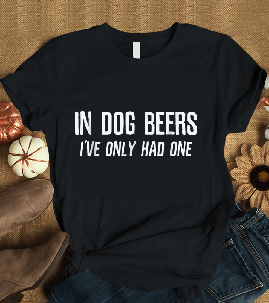 In Dog Beers I've Only Had One T-Shirt