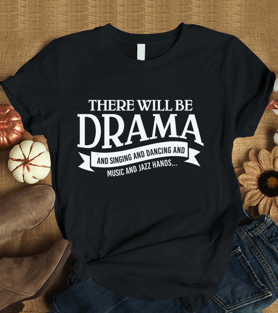 There Will Be Drama and Singing and Dancing and Music and Jazz Hands Broadway Actor Theater T-Shirt