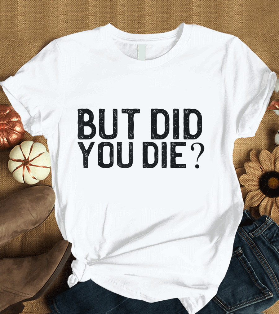But Did You Die T-Shirt