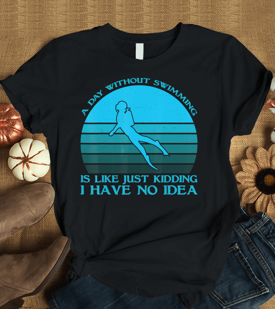A Day Without Swimming Is Like Just Kidding I Have No Idea T-Shirt