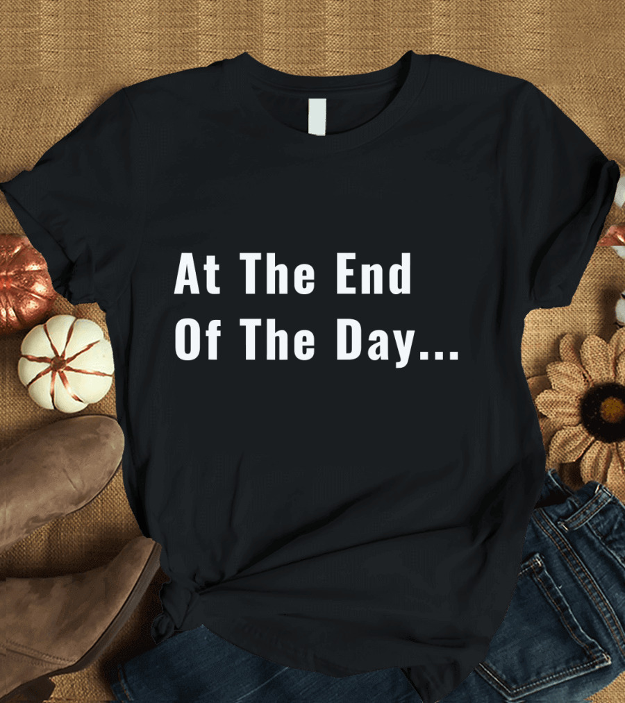 At The End of The Day Trendy Sayin T-Shirt