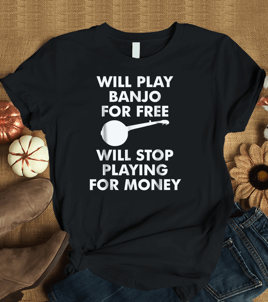Will Play Banjo for Free Will Stop Playing for Money T-Shirt