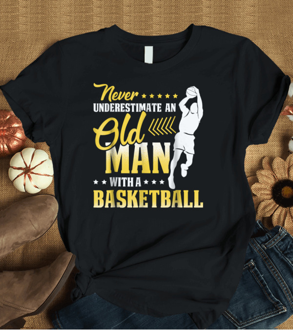 T-Shirt: Never Underestimate An Old Man With A Basketball Player Jump Shot T-Shirt Never Underestimate An Old Man With A Basketball Player Jump Shot T-Shirt
