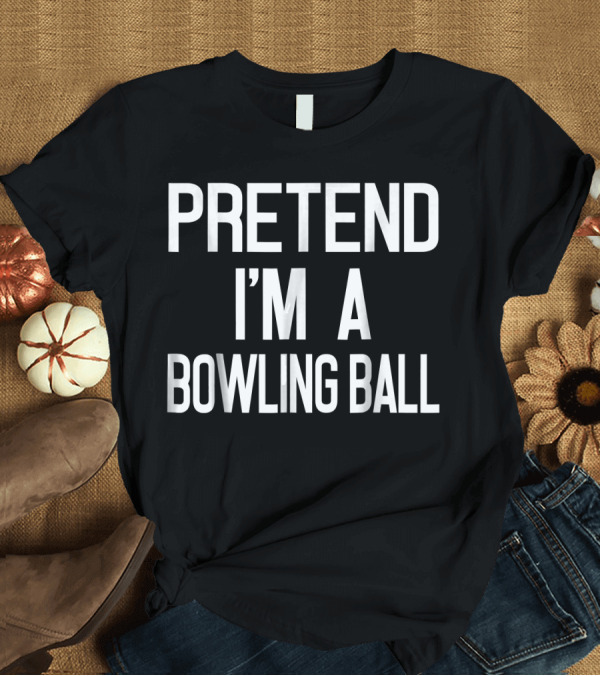 T-Shirt: PRETEND I'M A BOWLING BALL T-Shirt PRETEND I'M A BOWLING BALL T-Shirt
