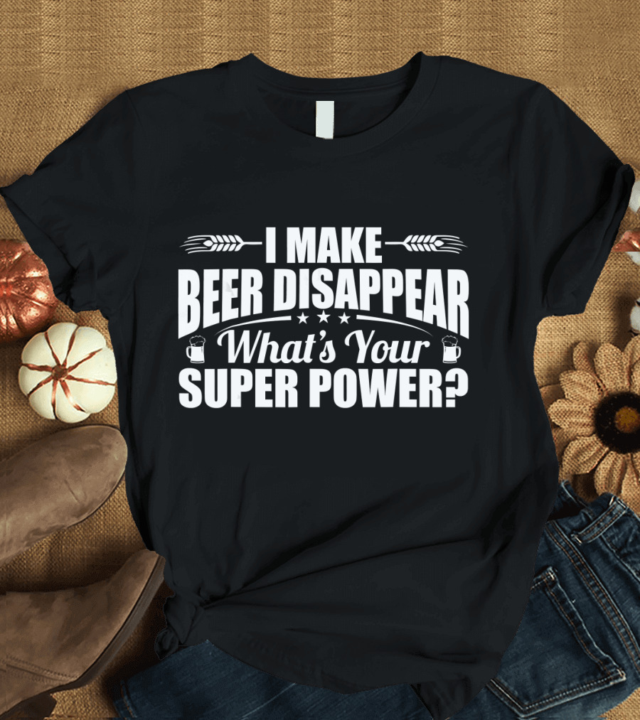 I Make Beer Disappear What's Your Super Power? Beer Lover T-Shirt