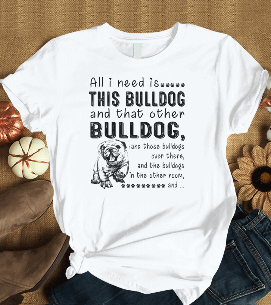 All I Need Is This Bulldog And That Other Bulldog And Those Bulldogs Over There And The Bulldogs In The Other Room T-Shirt