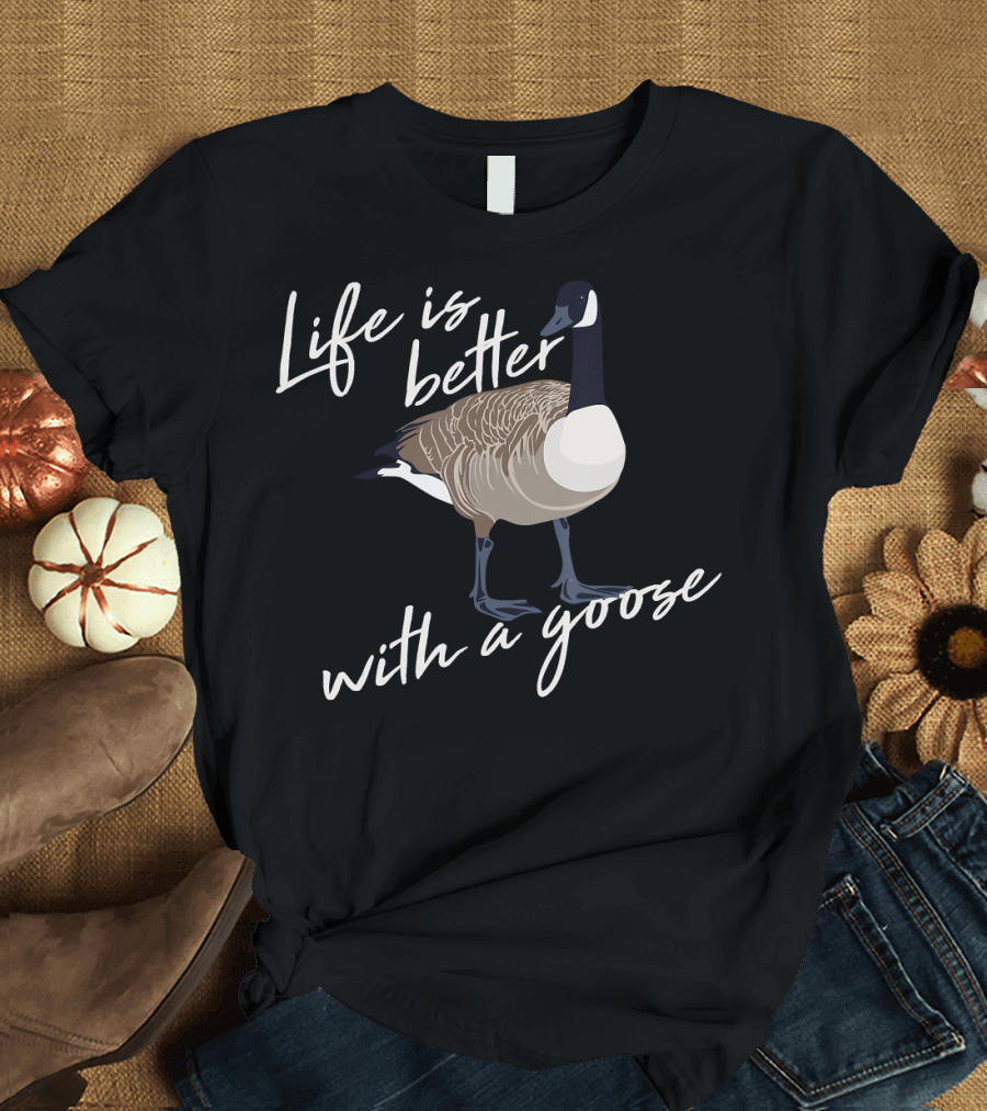 Life Is Better With a Goose T-Shirt