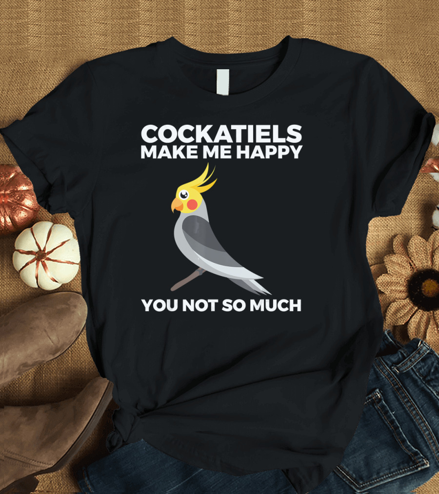 Cockatiels Make Me Happy You Not So Much T-Shirt