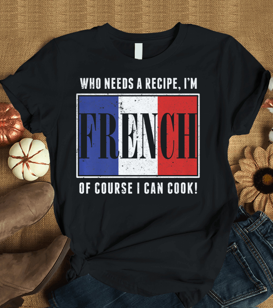 Who Needs a Recipe I'm French Of Course I Can Cook T-Shirt
