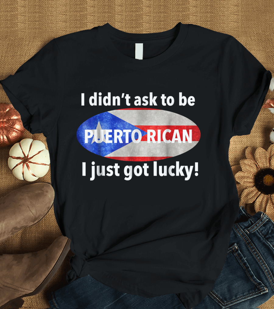 I Didn't Ask to Be Puerto Rican I Just Got Lucky Flag T-Shirt