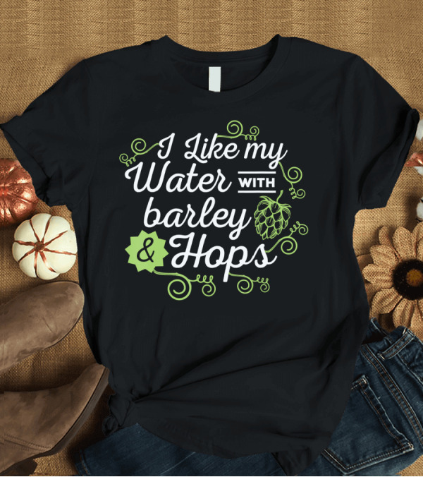 T-Shirt: I Like My Water With Barley and Hops Craft Beer Brewing T-Shirt I Like My Water With Barley and Hops Craft Beer Brewing T-Shirt