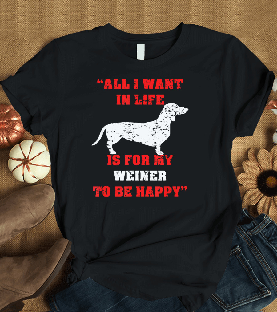 All I Want in Life Is for My Weiner To Be Happy Funny Dachshund T-Shirt