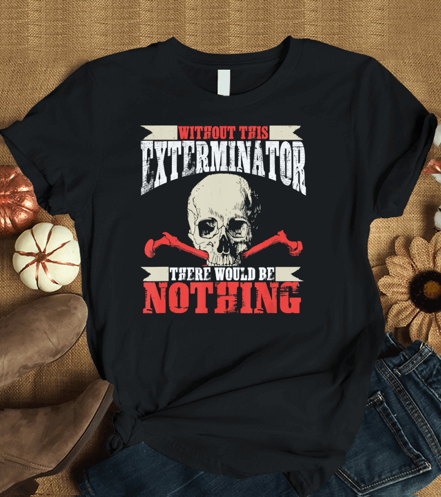 Exterminator Skull Without This Exterminator There Would Be Nothing T-Shirt